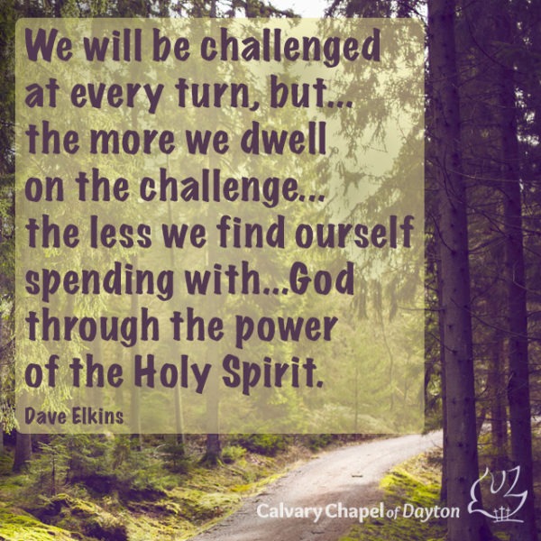 We will be challenged at every turn, but...the more we dwell on the challenge...the less we find ourself spending with...God through the power of the Holy Spirit.