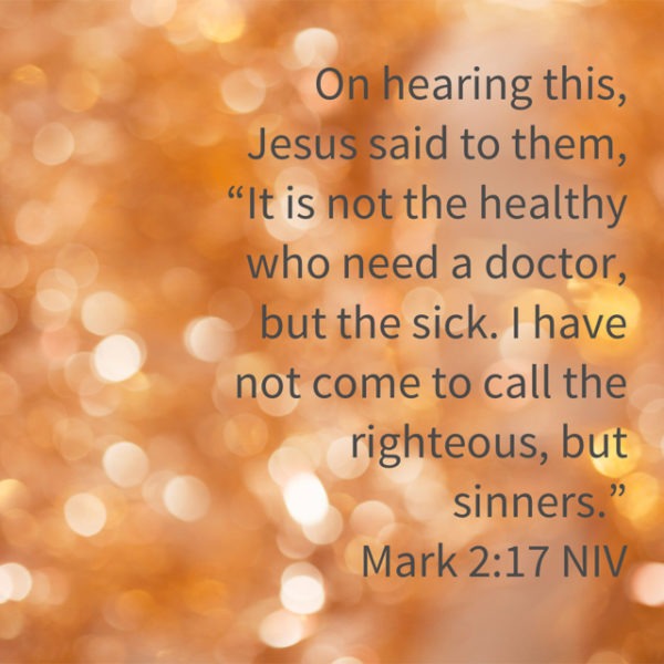 On hearing this, Jesus said to them, "It is not the healthy who need a doctor but the sick. I have not come to call the righteous, but sinners."