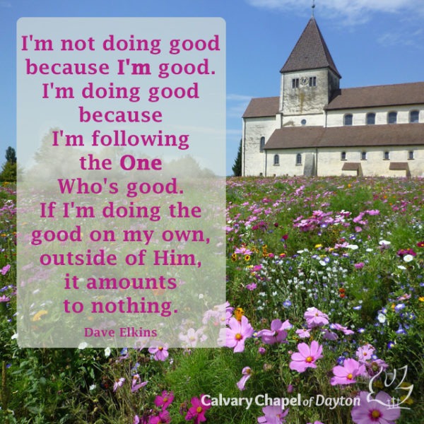 I'm not doing good because I'm good. I'm doing good because I'm following the One Who's good. If I'm doing the good on my own, outside of Him, it amounts to nothing.