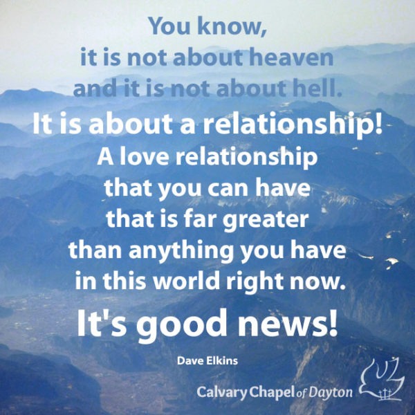 You know, it is not about heaven and it is not about hell. It is about a relationship! A love relationship that you can have that is far greater than anything you have in this world right now. It's good news!