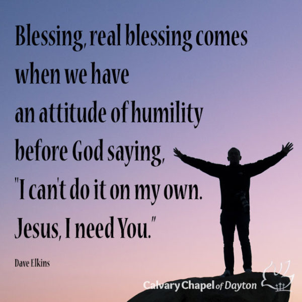 Blessing, real blessing comes when we have an attitude of humility before God saying, "I can't do it on my own. Jesus, I need You."