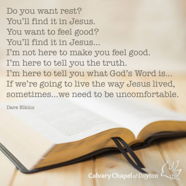 Do you want rest? You'll find it in Jesus. Do you want to feel good? You'll find it in Jesus... I'm not here to make you feel good. I'm here to tell you the truth. I'm here to tell you what God's Word is... If we're going to live the way Jesus lived, sometimes...we need to be uncomfortable.