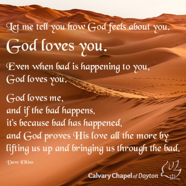 Let me tell you how God feels about you. God loves you. Even when bad is happening to you, God loves you. God loves me, and if the bad happens, it's because bad has happened, and God proves His love all the more by lifting us up and bringing us through the bad.