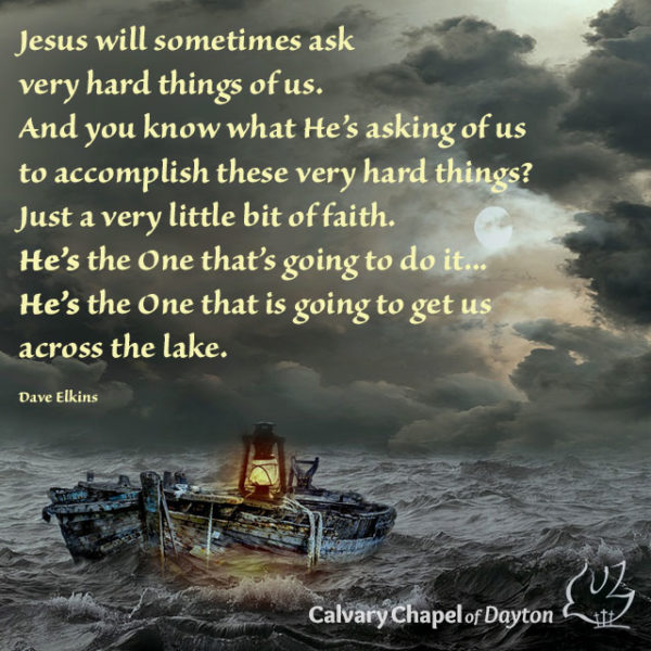 Jesus will sometimes ask very hard things of us. And you know what He's asking of us to accomplish these very hard things? Just a very little bit of faith. He's the One that's going to do it... He's the One that is going to get us across the lake.