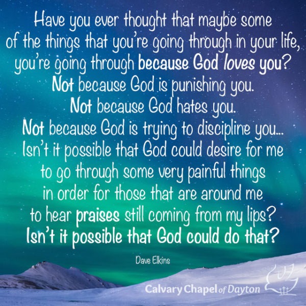 Have you ever thought that maybe some of the things that you're going through in your life, you're going through because God loves you? Not because God is punishing you. Not because God hates you. Not because God is tryin to discipline you... Isn't it possible that God could desire for me to go through some very painful things in order for those that are around me to hear praises still coming from my lips? Isn't it possible that God could do that?