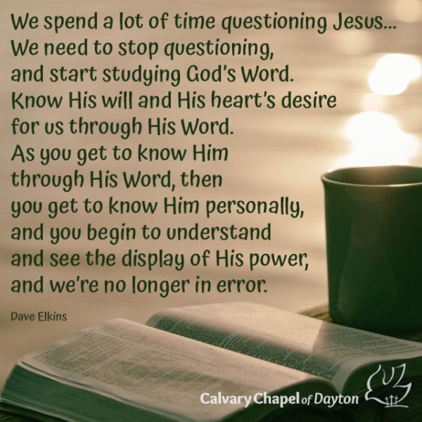We spend a lot of time questioning Jesus... We need to stop questioning, and start studying God's Word. Know His will and His heart's desire for us through His Word. As you get to know Him through His Word, then you get to know Him personally, and you begin to understand and see the display of His power, and we're no longer in error.