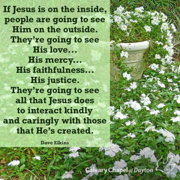 If Jesus is on the inside, people are going to see Him on the outside. They're going to see His love... His mercy... His faithfulness... His justice. They're going to see alll that Jesus does to interact kindly and caringly with those that He's created.