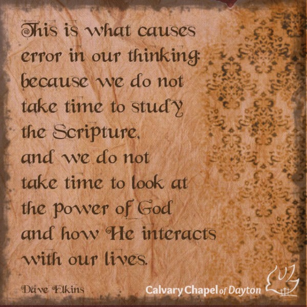 This is what causes error in our thinking: because we do not take time to study the Scripture and we do not take time to look at the power of God and how He interacts with our lives.