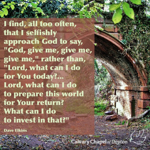 I find, all too often, that I selfishly approach God to say, "God, give me, give me, give me," rather than, "Lord, what can I do for You today?... Lord, what can I do to prepare this world for Your return? What can I do to invest in that?"
