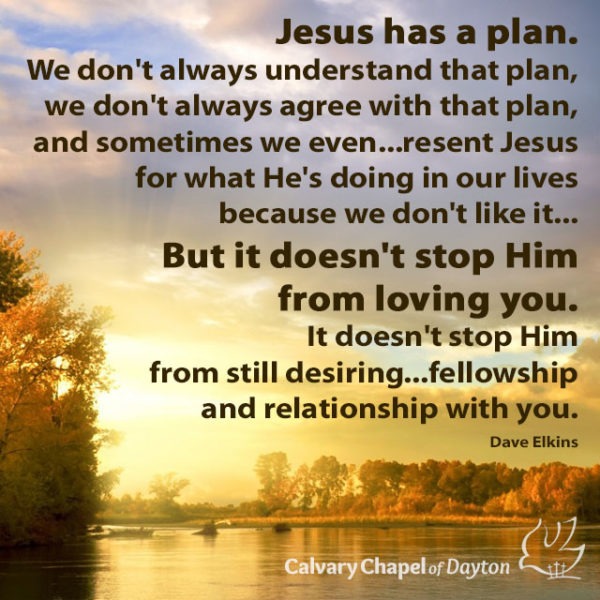 Jesus has a plan. We don't always understand that plan, we don't always agree with that plan, and sometimes we even...resent Jesus for what He's doing in our lives because we don't like it... But it doesn't stop Him from loving you. It doesn't stop Him from still desiring...fellowship and relationship with you.