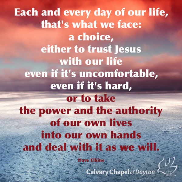 Each and every day of our life, that's what we face: a choice, either to trust Jesus with our life even if it's uncomfortable, even if it's hard, or to take the power and authority of our own lives into our hands and deal with it as we will.