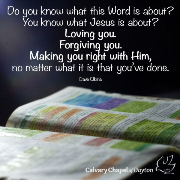 Do you know what this Word is about? You know what Jesus is about? Loving you. Forgiving you. Making you right with Him, no matter what it is that you've done.