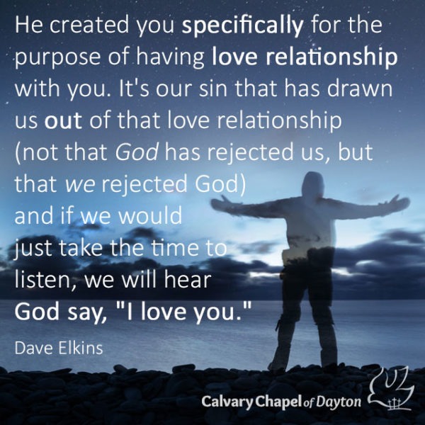 He created you specifically for the purpose of having love relationship with you. It's our sin that has drawn us out of that love relationship (not that God has rejected us, but that we rejected God) and if we would just take the time to listen, we will hear God say, "I love you."