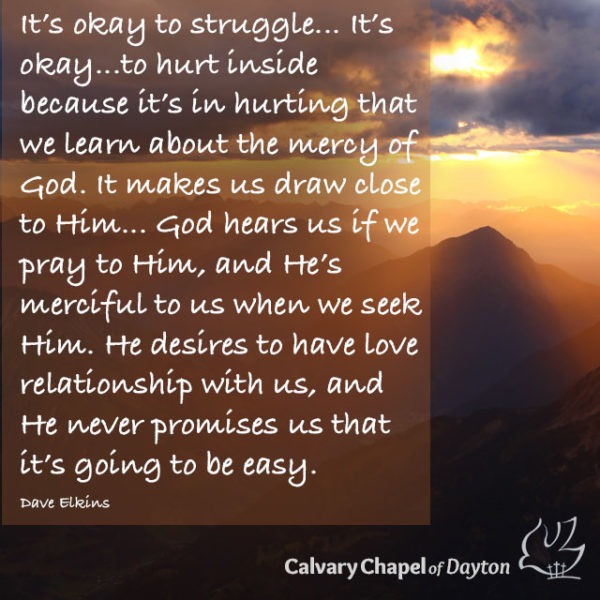 It's okay to struggle... It's okay...to hurt inside because it's in hurting that we learn about the mercy of God. It makes us draw close to Him... God hears us if we pray to Him, and He's merciful to us when we seek Him. He desires to have love relationship with us, and He never promises us that it's going to be easy.