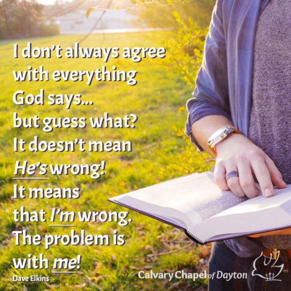 I don't always agree with everything God says...but guess what? It doesn't mean He's wrong! It means that I'm wrong. The problem is with me!