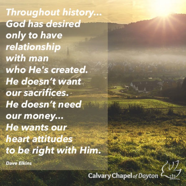 Throughout history...God has desired only to have relationship with man who He's created. He doesn't want our sacrifices. He doesn't need our money... He wants our heart attitudes to be right with Him.