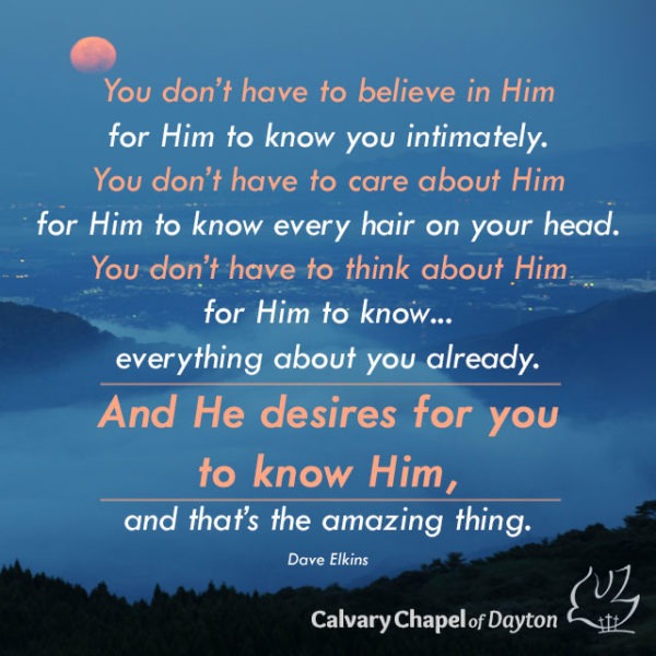 You don't have to believe in Him for Him to know you intimately. You don't have to care about Him for Him to know every hair on your head. You don't have to think about Him for Him to know...everything about you already. And He desires for you to know Him, and that's the amazing thing.