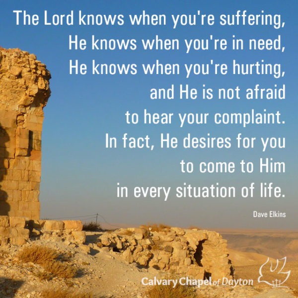 The Lord knows when you're suffering, He knows when you're in need, He knows when you're hurting, and He is not afraid to hear your complaint. In fact, He desires for you to come to Him in every situation of life.