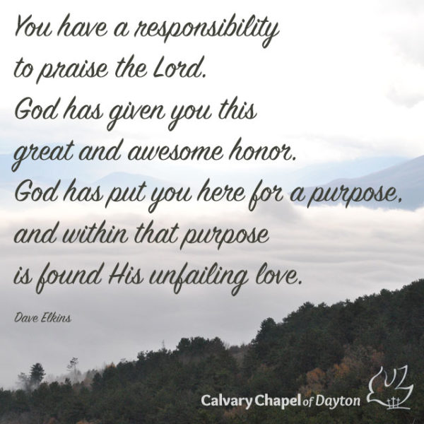 You have a responsibility to praise the Lord. God has given you this great and awesome honor. God has put you here for a purpose, and within that purpose is found His unfailing love.
