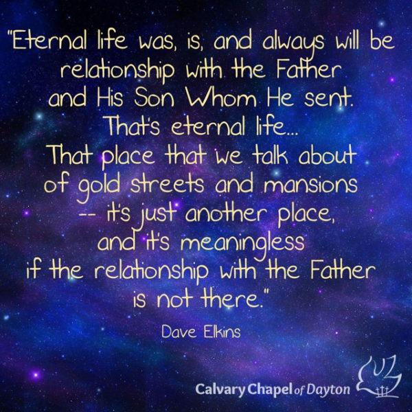 Eternal life was, is, and always will be relationship with the Father and His Son Whom He sent. That's eternal life... That place that we talk about of gold streets and mansions -- it's just another place, and it's meaningless if the relationship with the Father is not there.