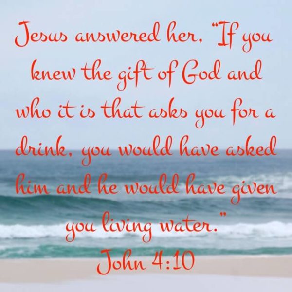 Jesus answered her, "If you knew the gift of God and who it is that asks you for a drink, you would have asked him and he would have given you living water."