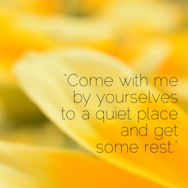 Come with Me by yourselves to a quiet place and get some rest.