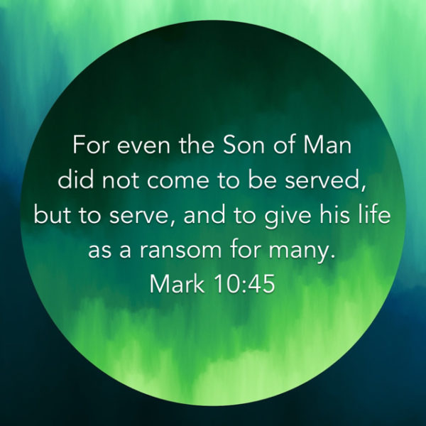 For even the Son of Man did not come to be served, but to serve, and to give His life as a ransom for many.