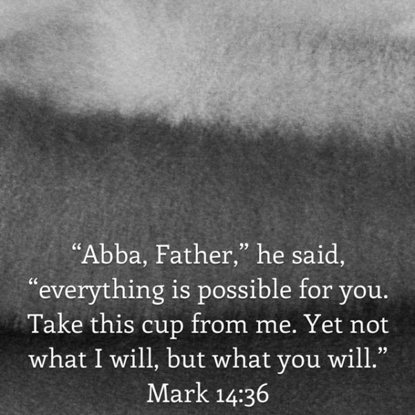 "Abba, Father," He said, "everything is possible for You. Take this cup from Me. Yet not what I will, but what You will."