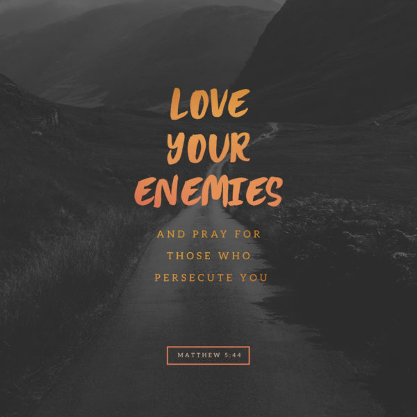 Love your enemies and pray for those who persecute you.