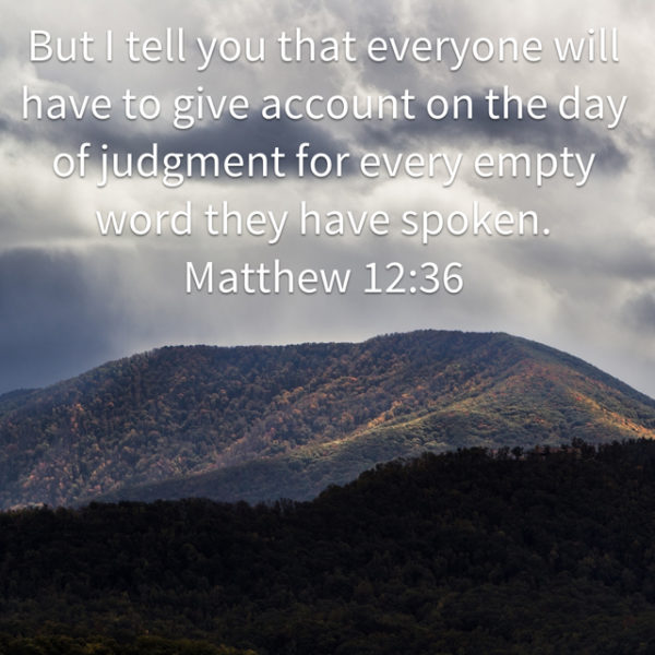 But I tell you that everyone will have to give account on the day of judgment for every empty word they have spoken.