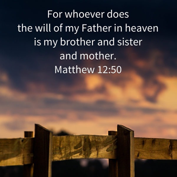 For whoever does the will of my Father in heaven is my brother and sister and mother.