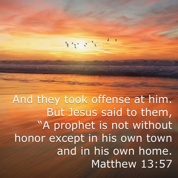 And they took offense at Him. But Jesus said to them, "A prophet is not without honor except in His own town and in His own home."