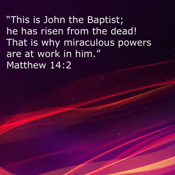 This is John the Baptist; he has risen from the dead! That is why miraculous powers are at work in Him.