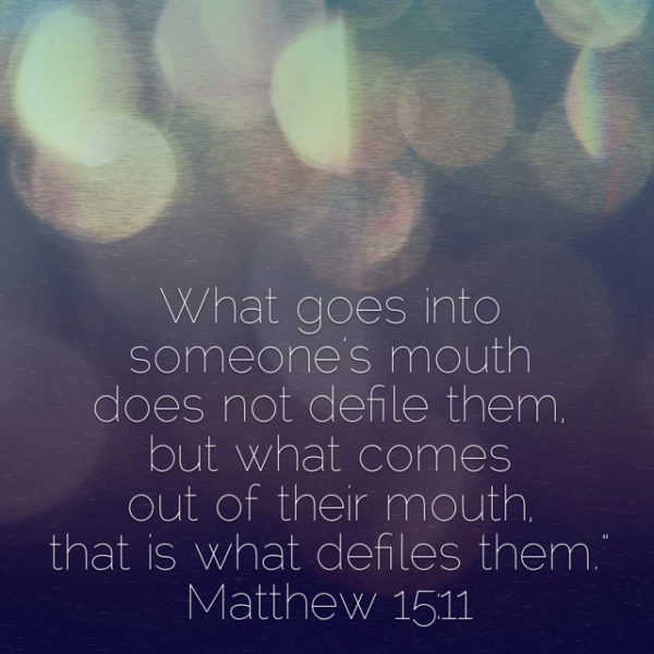 What goes into someone's mouth does not defile them, but what comes out of their mouth, that is what defiles them.