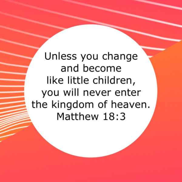 Unless you change and become like little children, you will never enter the kingdom of heaven.