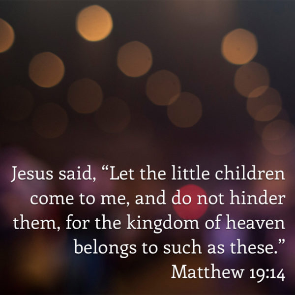 Jesus said, "Let the little children come to me, and do not hinder them, for the kingdom of heaven belongs to such as these."