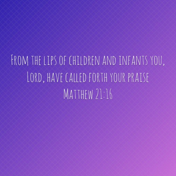From the lips of children and infants You, Lord, have called forth Your praise.