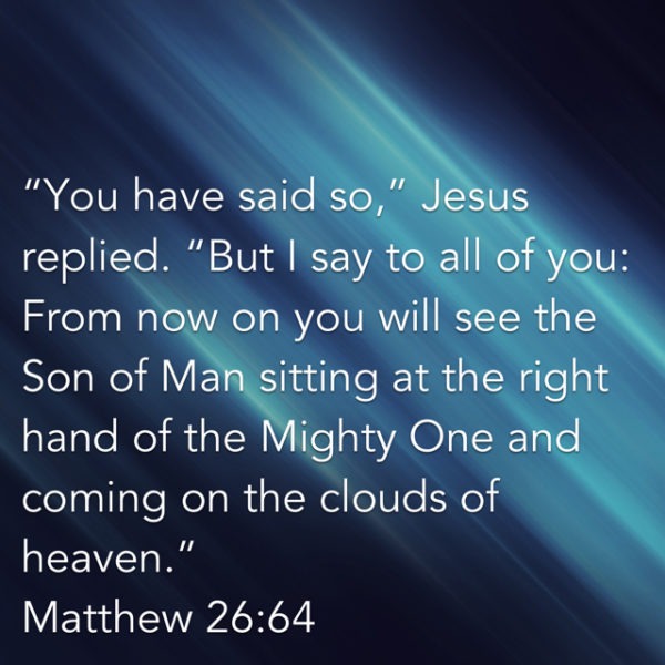 "You have said so," Jesus replied. "But I say to all of you: From now on you will see the Son of Man sitting at the right hand of the Mighty One and coming on the clouds of heaven."