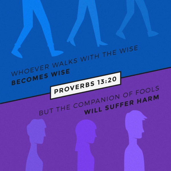 Whoever walks with the wise becomes wise, but the companion of fools will suffer harm.