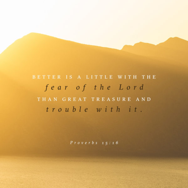 Better is a little with the fear of the Lord than great treasure and trouble with it.