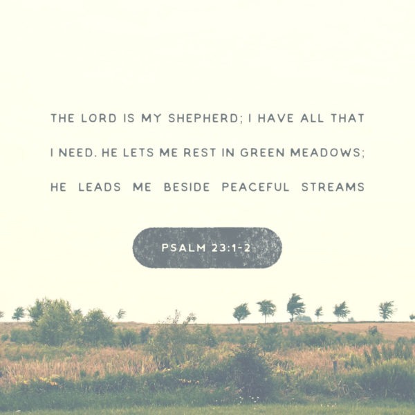 The Lord is my Shepherd; I have all that I need. He lets me rest in green meadows; He leads me beside peaceful streams.