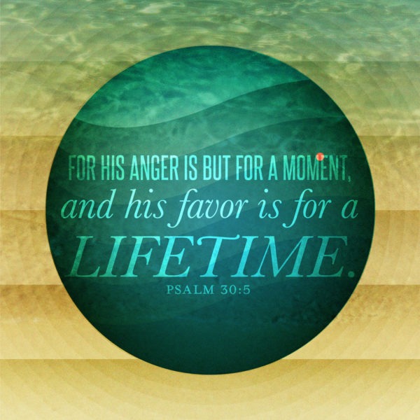 For His anger is but for a moment, and His favor is for a lifetime.