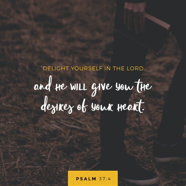 Delight yourself in the Lord and He will give you the desires of your heart.