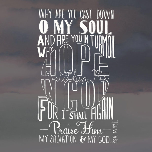 Why are you cast down, oh my soul, and why are you in turmoil within me? Hope in God for I shall again praise Him.