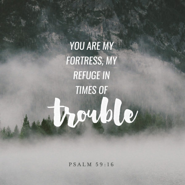 You are my Fortress, my Refuge in times of trouble.