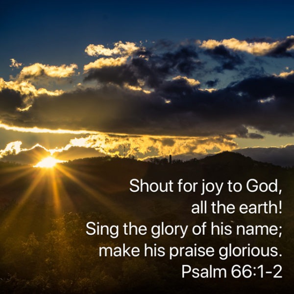 Shout for joy to God, all the earth! Sing the glory of His Name; make His praise glorious.