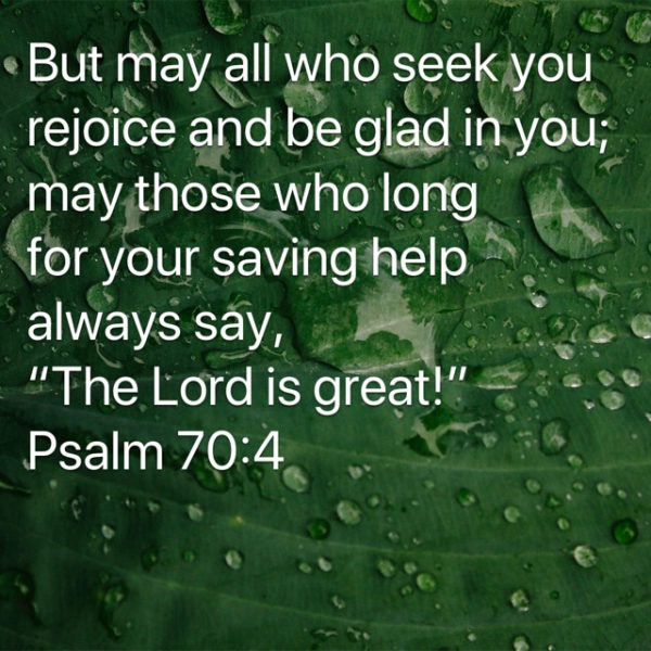 But may all who seek You rejoice and be glad in You; may those who long for Your saving help always say, "The Lord is great!"