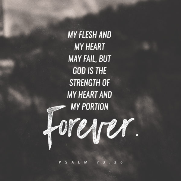 My flesh and my heart may fail, but God is the Strength of my heart and my portion forever.