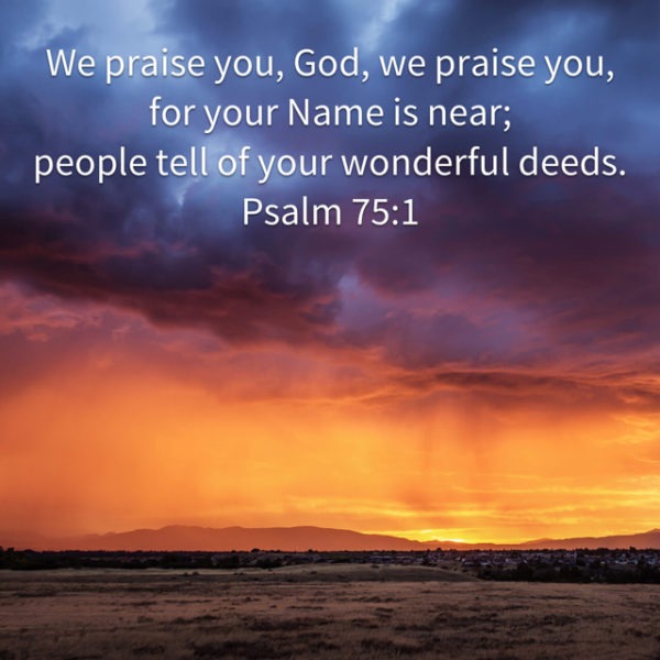 We praise You, God we praise You, for Your Name is near; people tell of Your wonderful deeds.