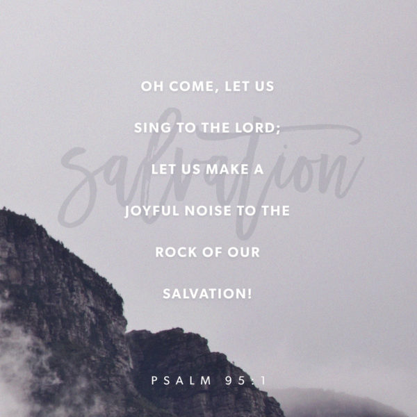 Oh come, let us sing to the Lord; let us make a joyful noise to the Rock of our Salvation!